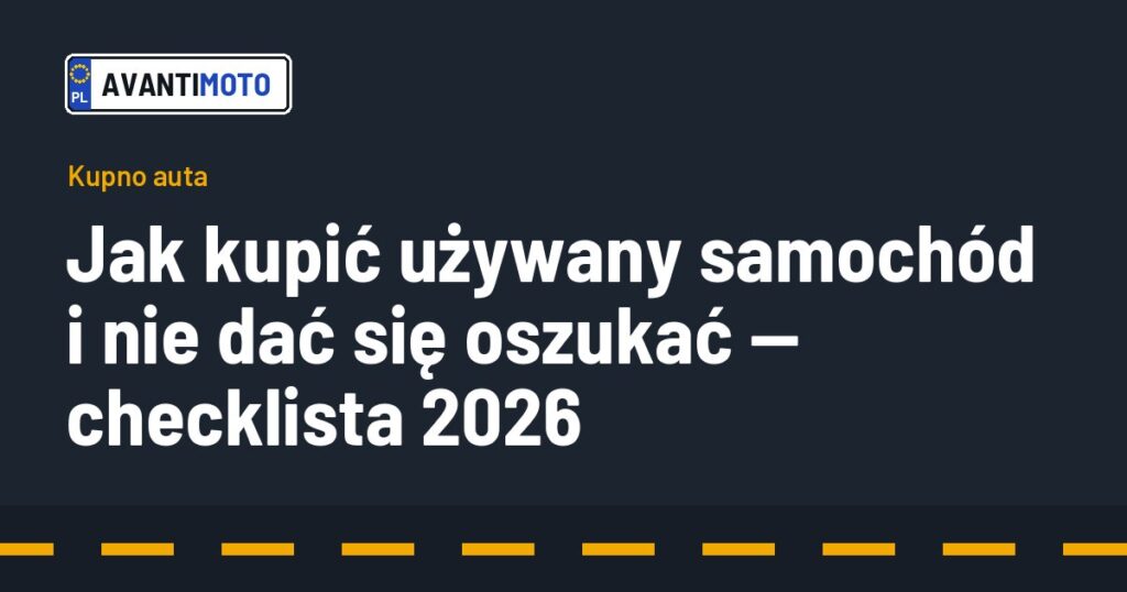 Jak kupić używany samochód i nie dać się oszukać — checklista 2026