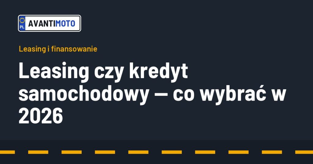 Leasing czy kredyt samochodowy — co wybrać w 2026