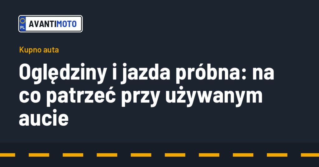 Oględziny i jazda próbna: na co patrzeć przy używanym aucie